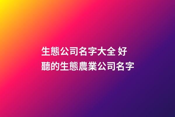 生態公司名字大全 好聽的生態農業公司名字